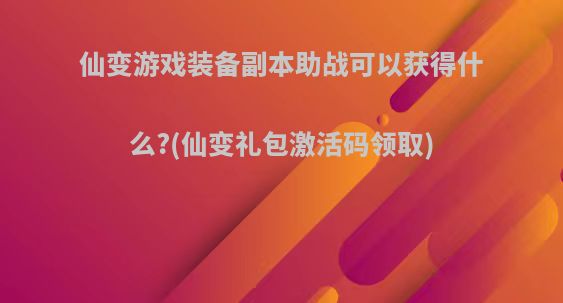 仙变游戏装备副本助战可以获得什么?(仙变礼包激活码领取)