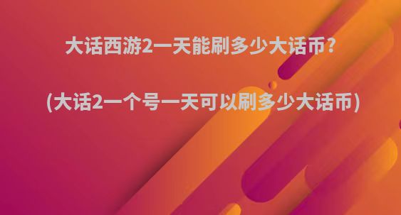 大话西游2一天能刷多少大话币?(大话2一个号一天可以刷多少大话币)