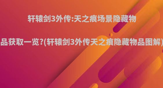 轩辕剑3外传:天之痕场景隐藏物品获取一览?(轩辕剑3外传天之痕隐藏物品图解)
