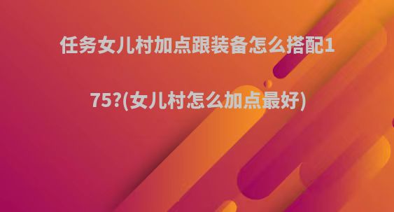 任务女儿村加点跟装备怎么搭配175?(女儿村怎么加点最好)
