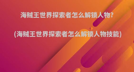 海贼王世界探索者怎么解锁人物?(海贼王世界探索者怎么解锁人物技能)