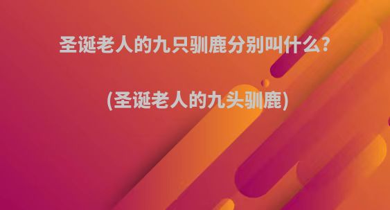 圣诞老人的九只驯鹿分别叫什么?(圣诞老人的九头驯鹿)