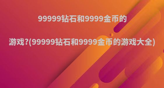 99999钻石和9999金币的游戏?(99999钻石和9999金币的游戏大全)