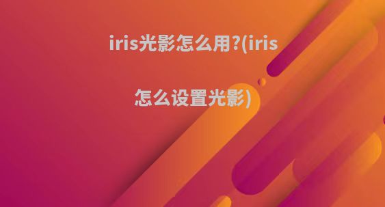 iris光影怎么用?(iris怎么设置光影)
