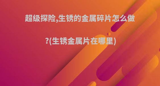 超级探险,生锈的金属碎片怎么做?(生锈金属片在哪里)