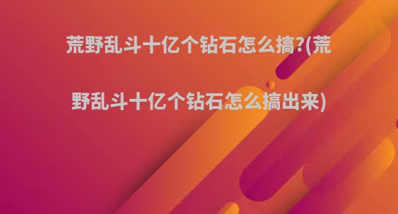 荒野乱斗十亿个钻石怎么搞?(荒野乱斗十亿个钻石怎么搞出来)