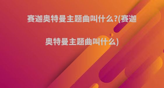赛迦奥特曼主题曲叫什么?(赛迦奥特曼主题曲叫什么)
