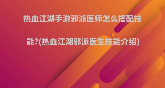 热血江湖手游邪派医师怎么搭配技能?(热血江湖邪派医生技能介绍)