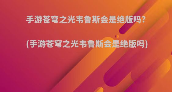 手游苍穹之光韦鲁斯会是绝版吗?(手游苍穹之光韦鲁斯会是绝版吗)