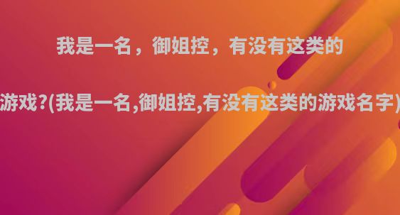 我是一名，御姐控，有没有这类的游戏?(我是一名,御姐控,有没有这类的游戏名字)