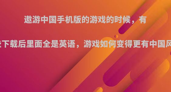 遨游中国手机版的游戏的时候，有些下载后里面全是英语，游戏如何变得更有中国风?