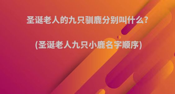 圣诞老人的九只驯鹿分别叫什么?(圣诞老人九只小鹿名字顺序)
