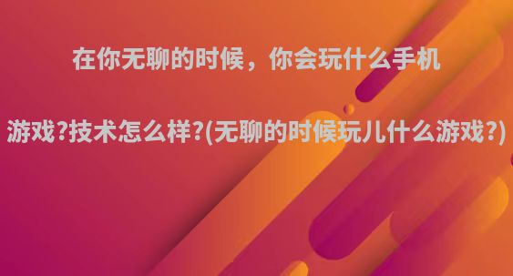 在你无聊的时候，你会玩什么手机游戏?技术怎么样?(无聊的时候玩儿什么游戏?)