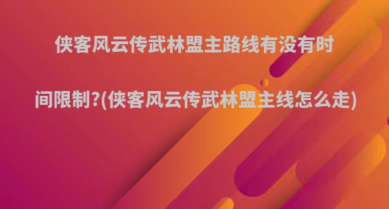 侠客风云传武林盟主路线有没有时间限制?(侠客风云传武林盟主线怎么走)