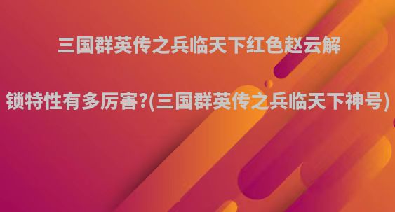 三国群英传之兵临天下红色赵云解锁特性有多厉害?(三国群英传之兵临天下神号)