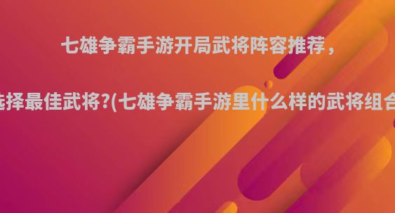 七雄争霸手游开局武将阵容推荐，如何选择最佳武将?(七雄争霸手游里什么样的武将组合最好)