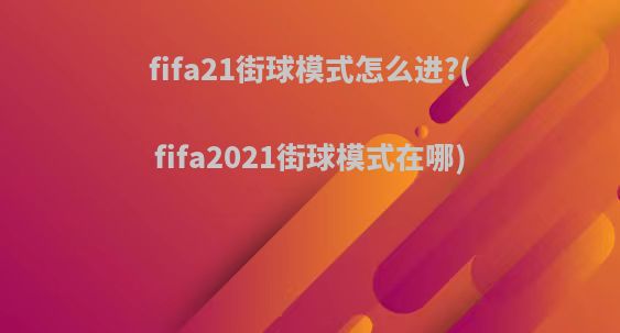 fifa21街球模式怎么进?(fifa2021街球模式在哪)