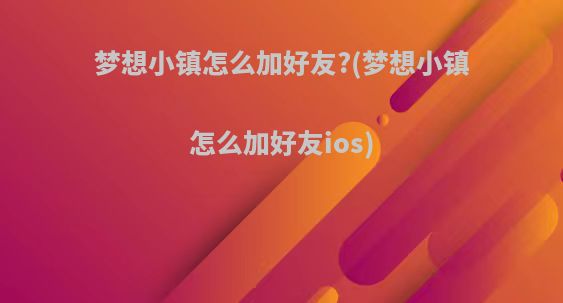 梦想小镇怎么加好友?(梦想小镇怎么加好友ios)