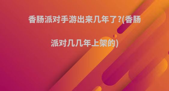 香肠派对手游出来几年了?(香肠派对几几年上架的)