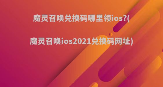 魔灵召唤兑换码哪里领ios?(魔灵召唤ios2021兑换码网址)