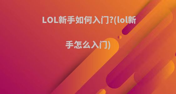 LOL新手如何入门?(lol新手怎么入门)