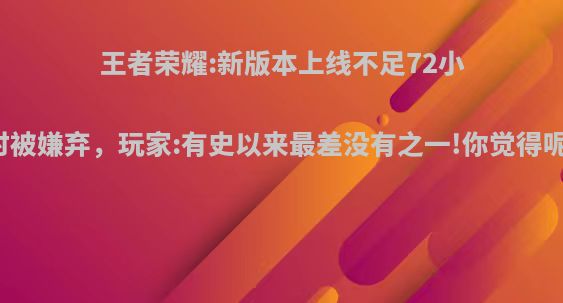 王者荣耀:新版本上线不足72小时被嫌弃，玩家:有史以来最差没有之一!你觉得呢?