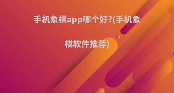 手机象棋app哪个好?(手机象棋软件推荐)