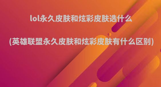lol永久皮肤和炫彩皮肤选什么(英雄联盟永久皮肤和炫彩皮肤有什么区别)