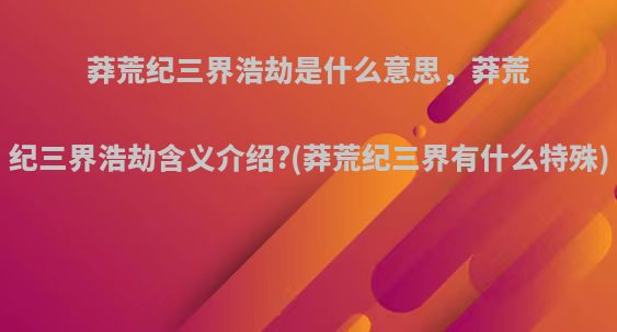 莽荒纪三界浩劫是什么意思，莽荒纪三界浩劫含义介绍?(莽荒纪三界有什么特殊)