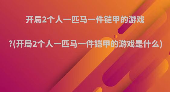 开局2个人一匹马一件铠甲的游戏?(开局2个人一匹马一件铠甲的游戏是什么)