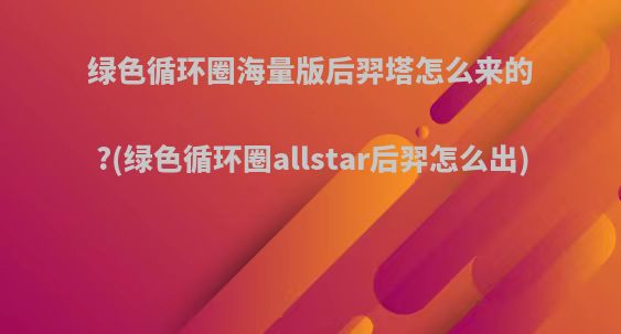 绿色循环圈海量版后羿塔怎么来的?(绿色循环圈allstar后羿怎么出)