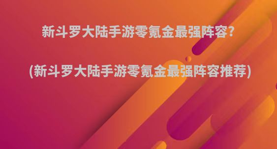 新斗罗大陆手游零氪金最强阵容?(新斗罗大陆手游零氪金最强阵容推荐)