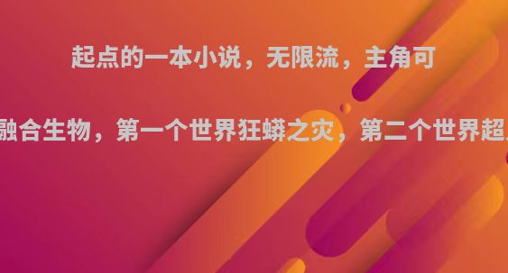 起点的一本小说，无限流，主角可以融合生物，第一个世界狂蟒之灾，第二个世界超凡?