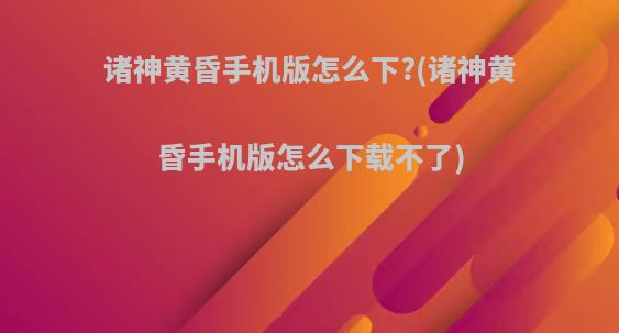 诸神黄昏手机版怎么下?(诸神黄昏手机版怎么下载不了)