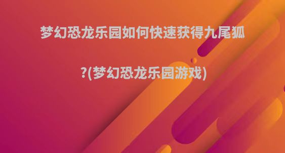 梦幻恐龙乐园如何快速获得九尾狐?(梦幻恐龙乐园游戏)