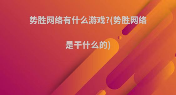 势胜网络有什么游戏?(势胜网络是干什么的)