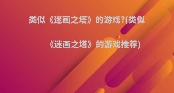 类似《迷画之塔》的游戏?(类似《迷画之塔》的游戏推荐)