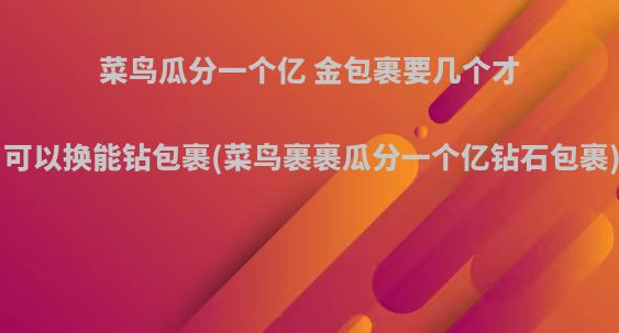 菜鸟瓜分一个亿 金包裹要几个才可以换能钻包裹(菜鸟裹裹瓜分一个亿钻石包裹)