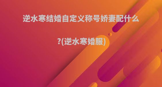 逆水寒结婚自定义称号娇妻配什么?(逆水寒婚服)