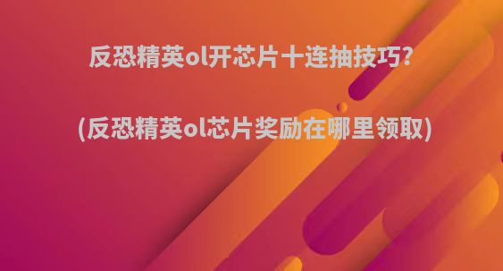 反恐精英ol开芯片十连抽技巧?(反恐精英ol芯片奖励在哪里领取)