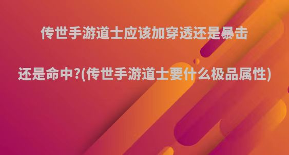 传世手游道士应该加穿透还是暴击还是命中?(传世手游道士要什么极品属性)