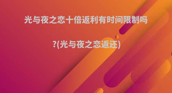 光与夜之恋十倍返利有时间限制吗?(光与夜之恋返还)