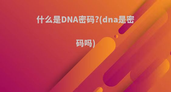 什么是DNA密码?(dna是密码吗)