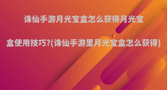 诛仙手游月光宝盒怎么获得月光宝盒使用技巧?(诛仙手游里月光宝盒怎么获得)