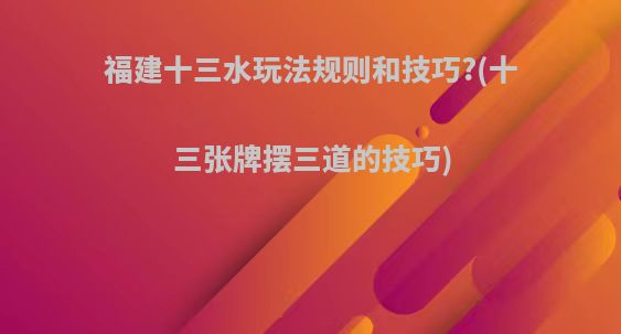 福建十三水玩法规则和技巧?(十三张牌摆三道的技巧)