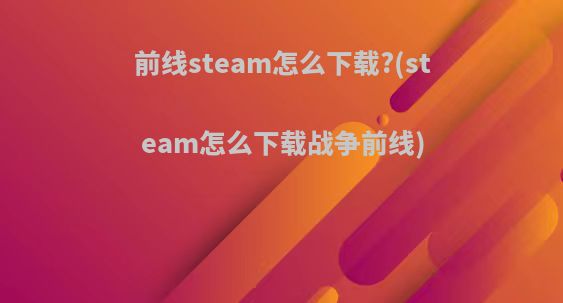 前线steam怎么下载?(steam怎么下载战争前线)