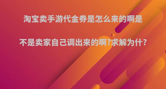 淘宝卖手游代金券是怎么来的啊是不是卖家自己调出来的啊?求解为什?