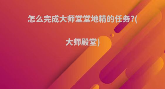 怎么完成大师堂堂地精的任务?(大师殿堂)