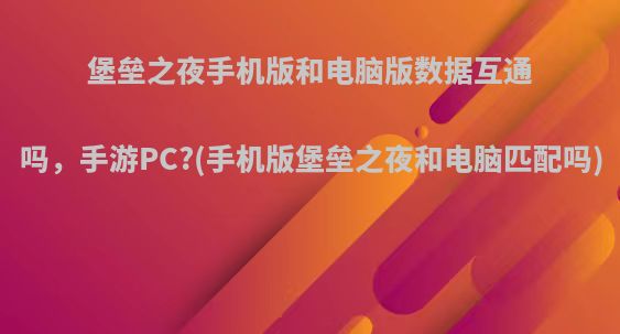 堡垒之夜手机版和电脑版数据互通吗，手游PC?(手机版堡垒之夜和电脑匹配吗)