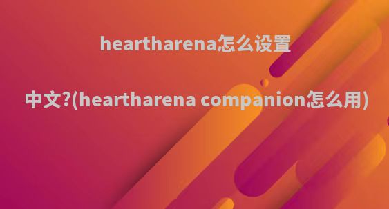 heartharena怎么设置中文?(heartharena companion怎么用)